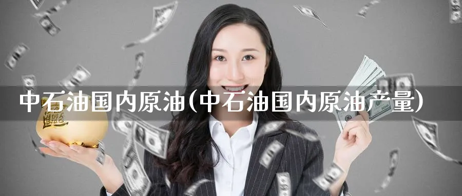 中石油国内原油(中石油国内原油产量)_https://www.nyyysy.com_期货行情_第1张