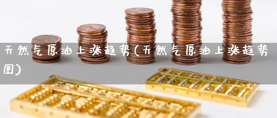 天然气原油上涨趋势(天然气原油上涨趋势图)_期货平台_第1张_南严期货 天然气原油上涨趋势(天然气原油上涨趋势图)_https://www.nyyysy.com_期货平台_第1张