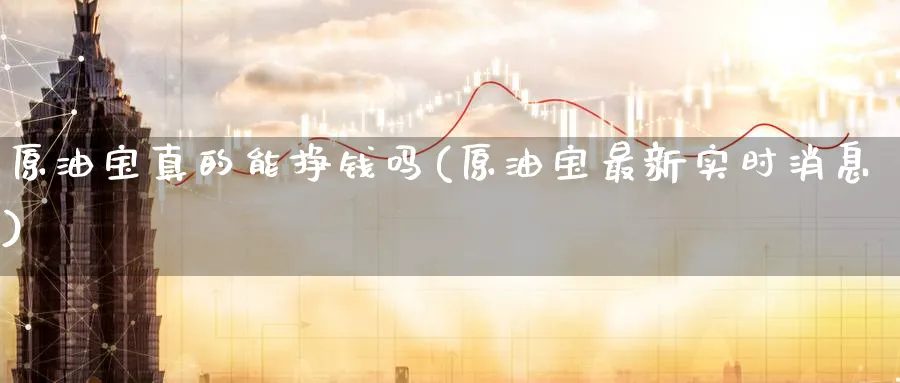 原油宝真的能挣钱吗(原油宝最新实时消息)_https://www.nyyysy.com_期货喊单_第1张