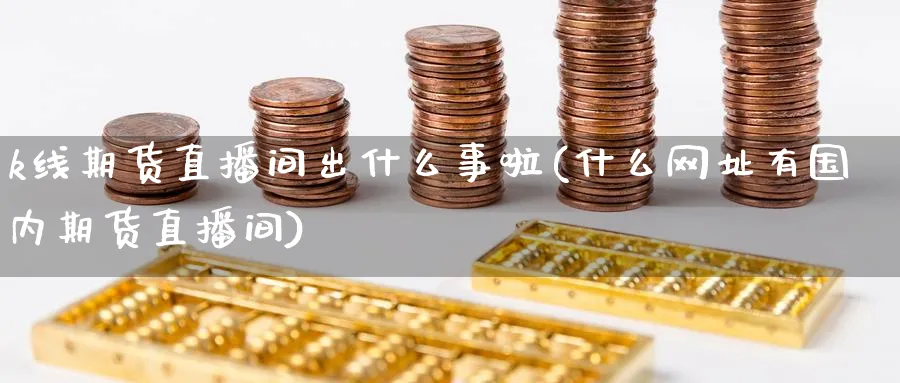 k线期货直播间出什么事啦(什么网址有国内期货直播间)_https://www.nyyysy.com_期货喊单_第1张
