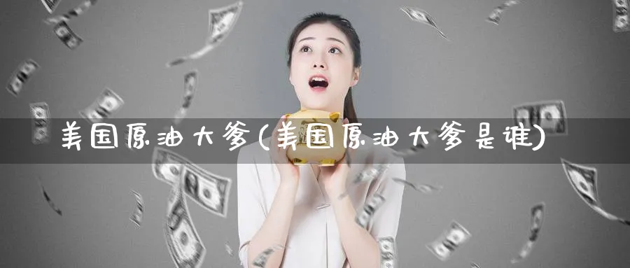 美国原油大爹(美国原油大爹是谁)_https://www.nyyysy.com_期货行情_第1张
