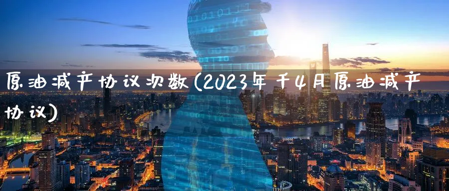 原油减产协议次数(2023年千4月原油减产协议)_https://www.nyyysy.com_期货分析_第1张