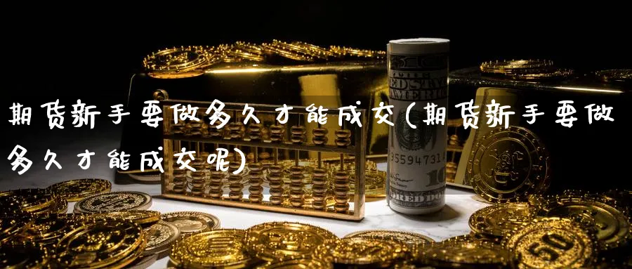 期货新手要做多久才能成交(期货新手要做多久才能成交呢)_https://www.nyyysy.com_期货行情_第1张