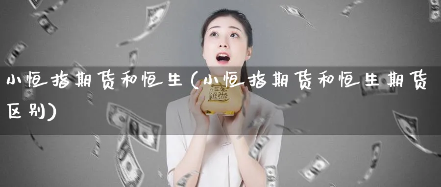 小恒指期货和恒生(小恒指期货和恒生期货区别)_https://www.nyyysy.com_期货市场_第1张