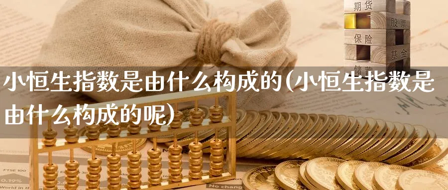 小恒生指数是由什么构成的(小恒生指数是由什么构成的呢)_https://www.nyyysy.com_期货喊单_第1张