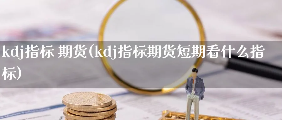 kdj指标 期货(kdj指标期货短期看什么指标)_https://www.nyyysy.com_期货市场_第1张