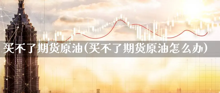 买不了期货原油(买不了期货原油怎么办)_https://www.nyyysy.com_期货直播_第1张