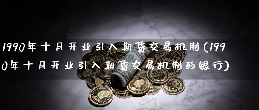 1990年十月开业引入期货交易机制(1990年十月开业引入期货交易机制的银行)_https://www.nyyysy.com_期货平台_第1张