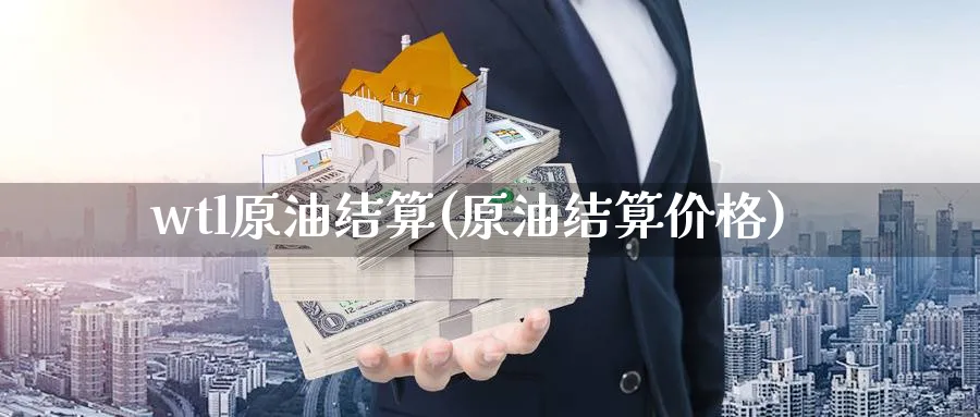 wtl原油结算(原油结算价格)_https://www.nyyysy.com_期货直播_第1张