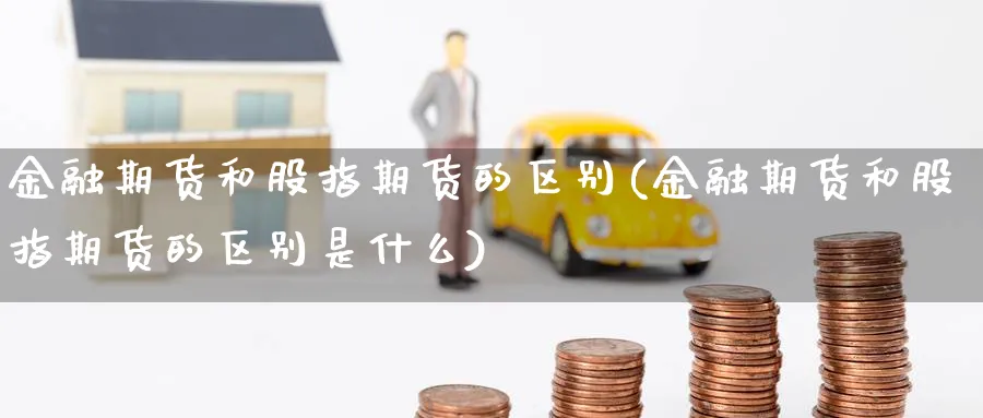 金融期货和股指期货的区别(金融期货和股指期货的区别是什么)_https://www.nyyysy.com_期货喊单_第1张
