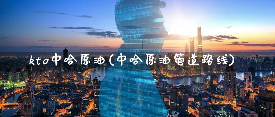 kto中哈原油(中哈原油管道路线)_https://www.nyyysy.com_期货市场_第1张