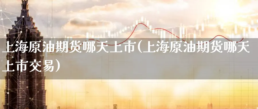 上海原油期货哪天上市(上海原油期货哪天上市交易)_https://www.nyyysy.com_期货行情_第1张