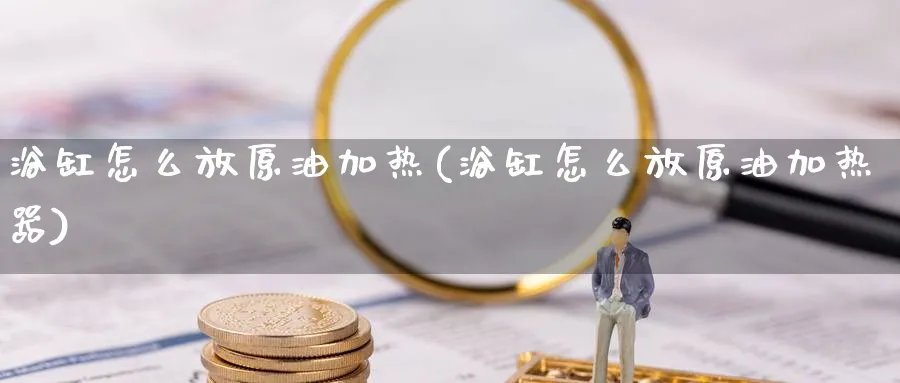 浴缸怎么放原油加热(浴缸怎么放原油加热器)_期货平台_第1张_南严期货 浴缸怎么放原油加热(浴缸怎么放原油加热器)_https://www.nyyysy.com_期货平台_第1张