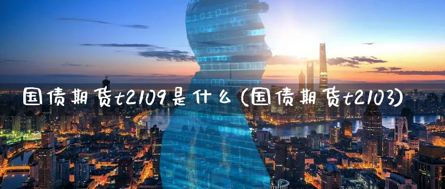 国债期货t2109是什么(国债期货t2103)_https://www.nyyysy.com_期货喊单_第1张