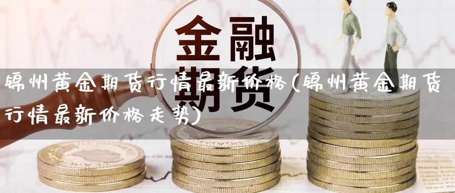锦州黄金期货行情最新价格(锦州黄金期货行情最新价格走势)_https://www.nyyysy.com_期货分析_第1张