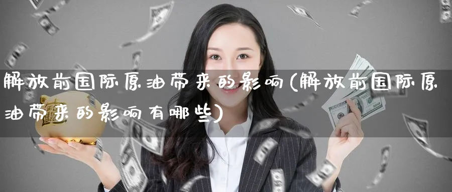 解放前国际原油带来的影响(解放前国际原油带来的影响有哪些)_https://www.nyyysy.com_期货市场_第1张