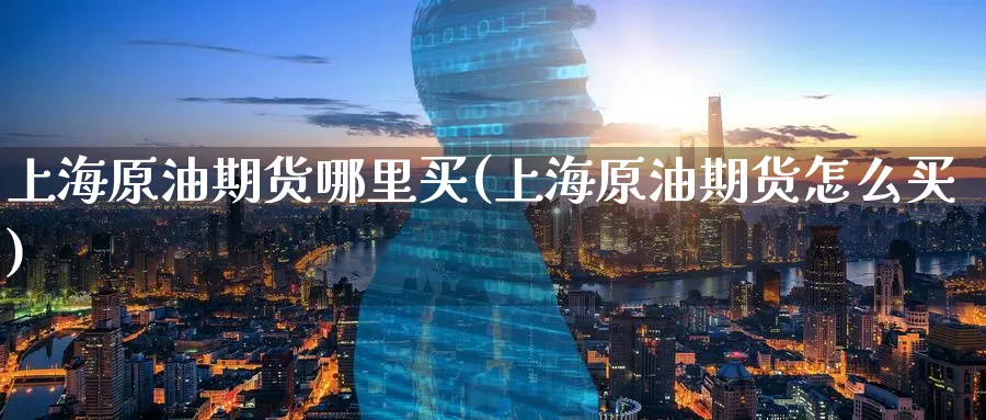 上海原油期货哪里买(上海原油期货怎么买)_期货市场_第1张_南严期货 上海原油期货哪里买(上海原油期货怎么买)_https://www.nyyysy.com_期货市场_第1张