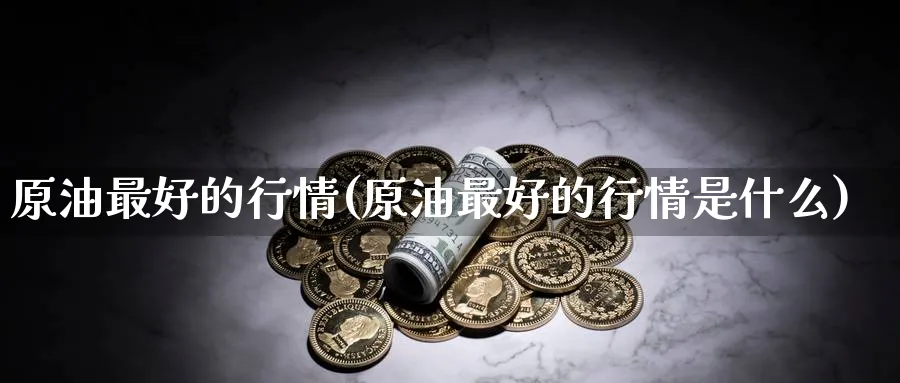 原油最好的行情(原油最好的行情是什么)_https://www.nyyysy.com_期货平台_第1张