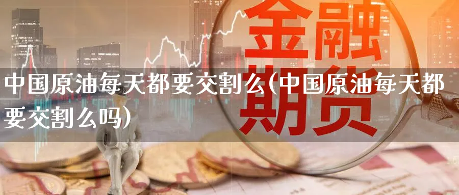 中国原油每天都要交割么(中国原油每天都要交割么吗)_https://www.nyyysy.com_期货市场_第1张