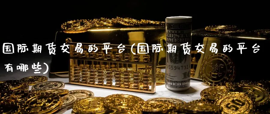 国际期货交易的平台(国际期货交易的平台有哪些)_https://www.nyyysy.com_期货市场_第1张
