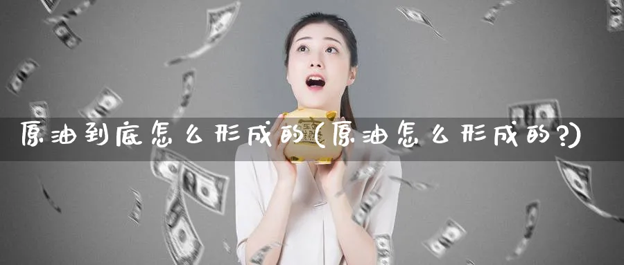 原油到底怎么形成的(原油怎么形成的?)_https://www.nyyysy.com_期货分析_第1张