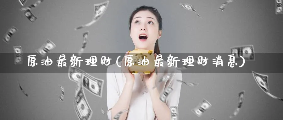 原油最新理财(原油最新理财消息)_https://www.nyyysy.com_期货分析_第1张