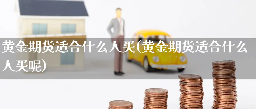 黄金期货适合什么人买(黄金期货适合什么人买呢)_https://www.nyyysy.com_期货市场_第1张