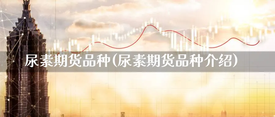 尿素期货品种(尿素期货品种介绍)_期货行情_第1张_南严期货 尿素期货品种(尿素期货品种介绍)_https://www.nyyysy.com_期货行情_第1张