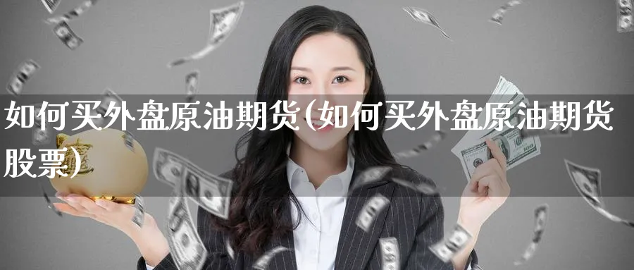如何买外盘原油期货(如何买外盘原油期货股票)_期货喊单_第1张_南严期货 如何买外盘原油期货(如何买外盘原油期货股票)_https://www.nyyysy.com_期货喊单_第1张