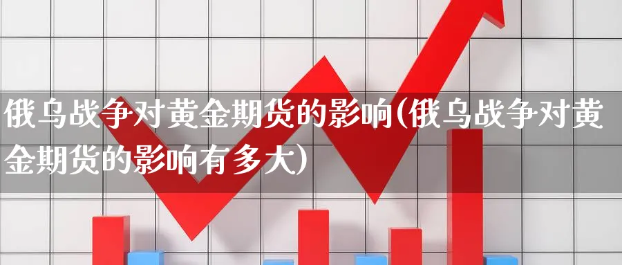 俄乌战争对黄金期货的影响(俄乌战争对黄金期货的影响有多大)_https://www.nyyysy.com_期货直播_第1张
