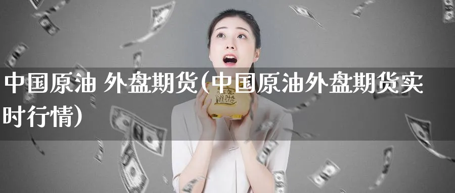 中国原油 外盘期货(中国原油外盘期货实时行情)_https://www.nyyysy.com_期货平台_第1张
