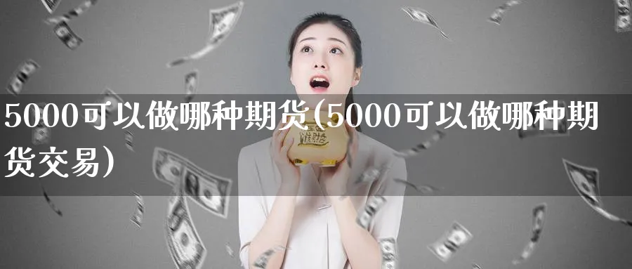 5000可以做哪种期货(5000可以做哪种期货交易)_https://www.nyyysy.com_期货直播_第1张