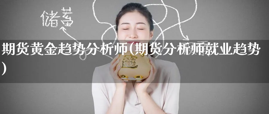 期货黄金趋势分析师(期货分析师就业趋势)_https://www.nyyysy.com_期货分析_第1张