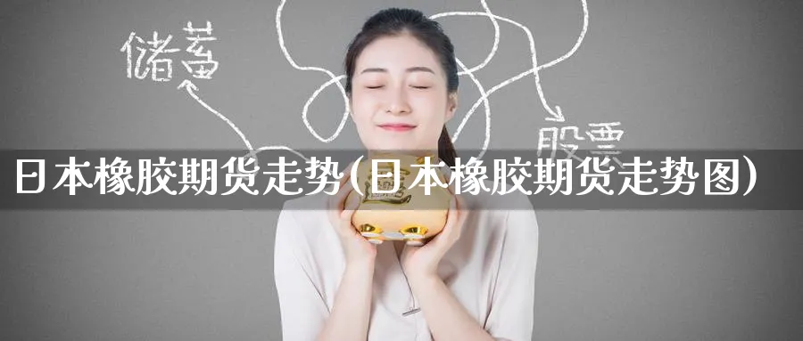 日本橡胶期货走势(日本橡胶期货走势图)_https://www.nyyysy.com_期货市场_第1张