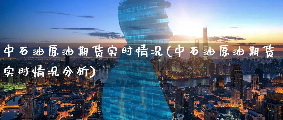 中石油原油期货实时情况(中石油原油期货实时情况分析)_https://www.nyyysy.com_期货喊单_第1张