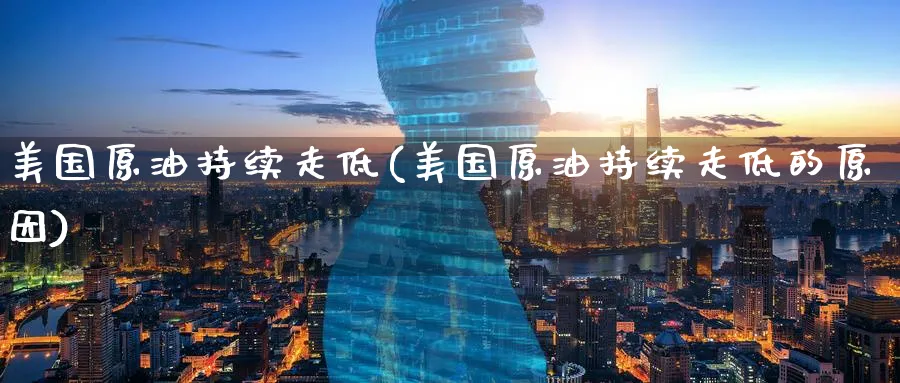 美国原油持续走低(美国原油持续走低的原因)_https://www.nyyysy.com_期货行情_第1张