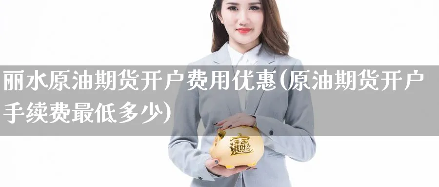 丽水原油期货开户费用优惠(原油期货开户手续费最低多少)_https://www.nyyysy.com_期货喊单_第1张
