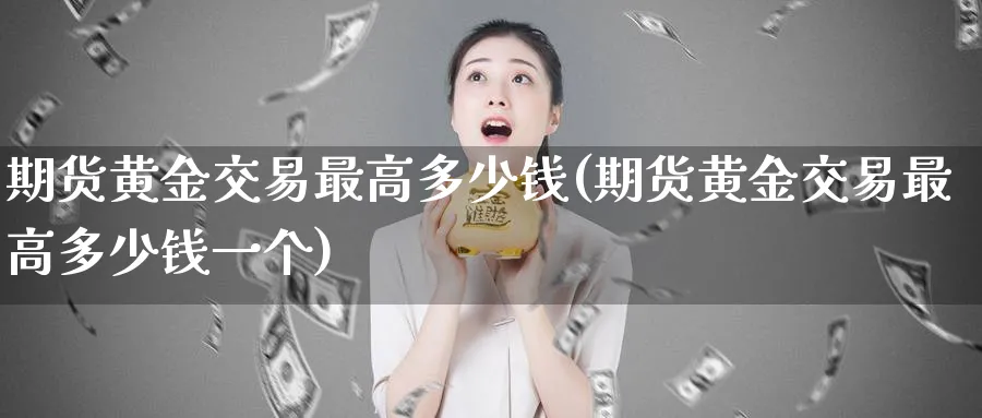 期货黄金交易最高多少钱(期货黄金交易最高多少钱一个)_https://www.nyyysy.com_期货平台_第1张