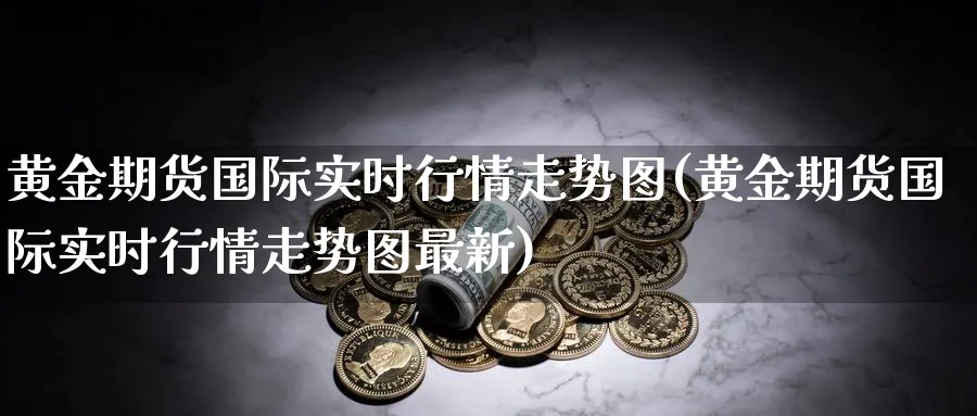 黄金期货国际实时行情走势图(黄金期货国际实时行情走势图最新)_https://www.nyyysy.com_期货直播_第1张