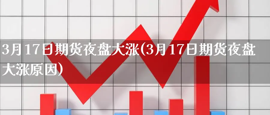3月17日期货夜盘大涨(3月17日期货夜盘大涨原因)_https://www.nyyysy.com_期货平台_第1张