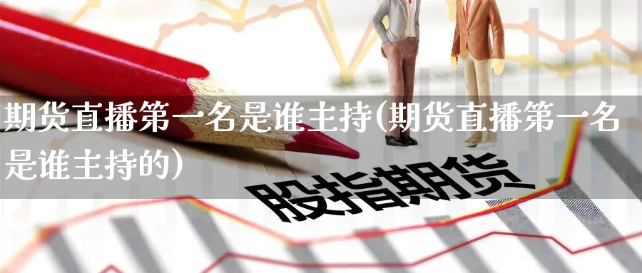 期货直播第一名是谁主持(期货直播第一名是谁主持的)_https://www.nyyysy.com_期货分析_第1张