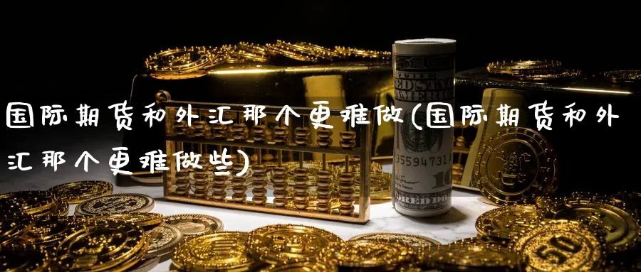 国际期货和外汇那个更难做(国际期货和外汇那个更难做些)_https://www.nyyysy.com_期货平台_第1张