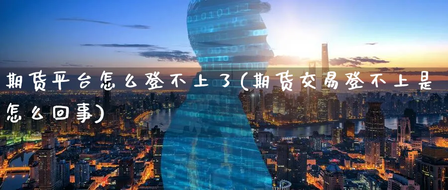 期货平台怎么登不上了(期货交易登不上是怎么回事)_https://www.nyyysy.com_期货直播_第1张