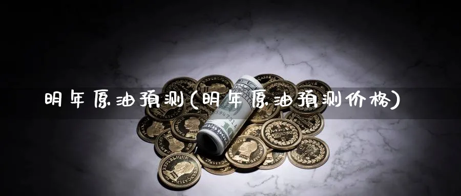 明年原油预测(明年原油预测价格)_https://www.nyyysy.com_期货分析_第1张