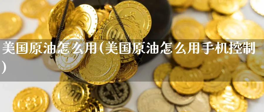 美国原油怎么用(美国原油怎么用手机控制)_期货市场_第1张_南严期货 美国原油怎么用(美国原油怎么用手机控制)_https://www.nyyysy.com_期货市场_第1张