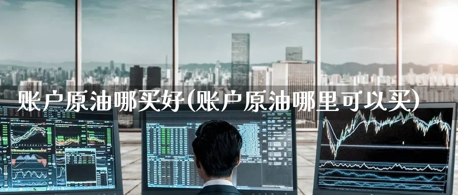 账户原油哪买好(账户原油哪里可以买)_https://www.nyyysy.com_期货直播_第1张