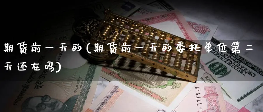 期货前一天的(期货前一天的委托单位第二天还在吗)_期货喊单_第1张_南严期货 期货前一天的(期货前一天的委托单位第二天还在吗)_https://www.nyyysy.com_期货喊单_第1张