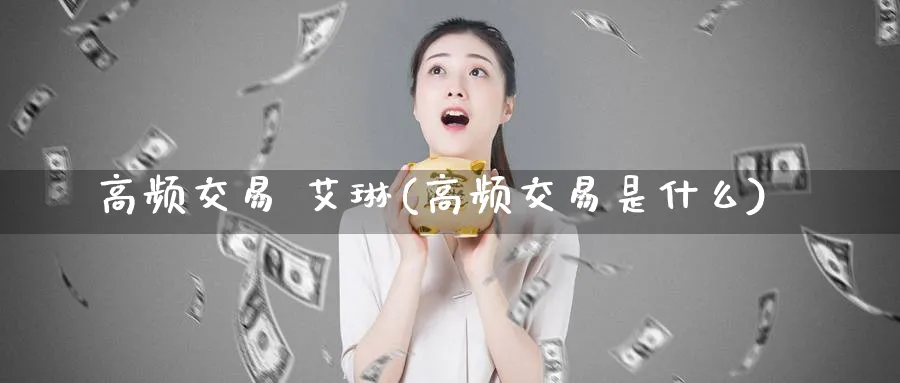 高频交易 艾琳(高频交易是什么)_https://www.nyyysy.com_期货行情_第1张