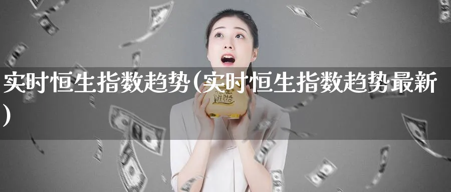实时恒生指数趋势(实时恒生指数趋势最新)_https://www.nyyysy.com_期货喊单_第1张