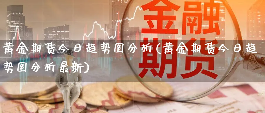 黄金期货今日趋势图分析(黄金期货今日趋势图分析最新)_https://www.nyyysy.com_期货平台_第1张